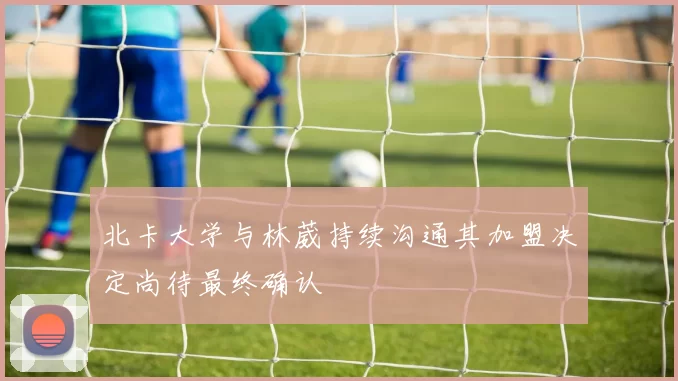 北卡大学与林葳持续沟通其加盟决定尚待最终确认