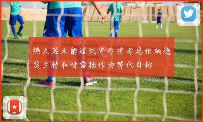 热火若未能追到字母将考虑伦纳德莫兰特和特雷杨作为替代目标