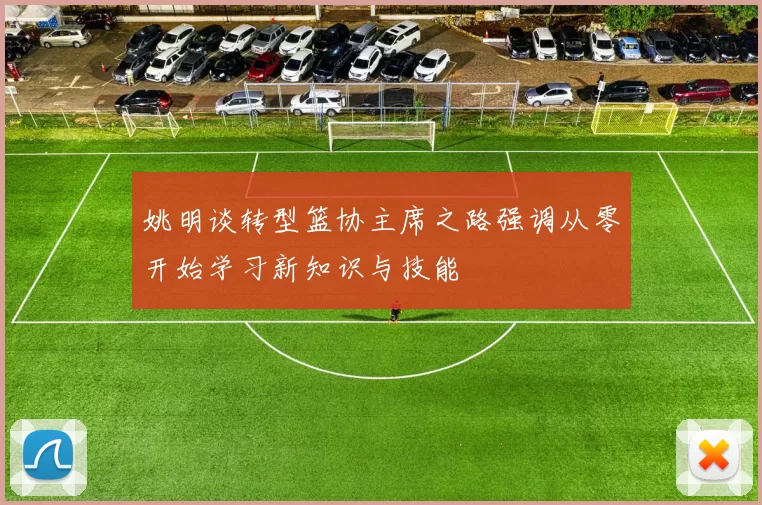 姚明谈转型篮协主席之路强调从零开始学习新知识与技能