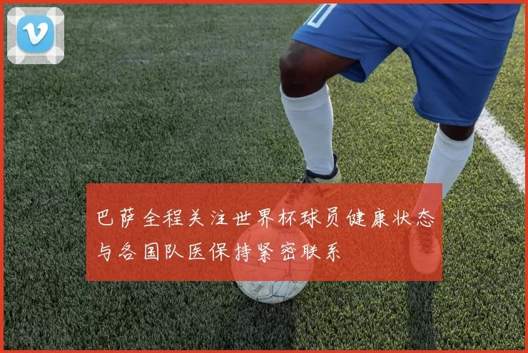 巴萨全程关注世界杯球员健康状态与各国队医保持紧密联系