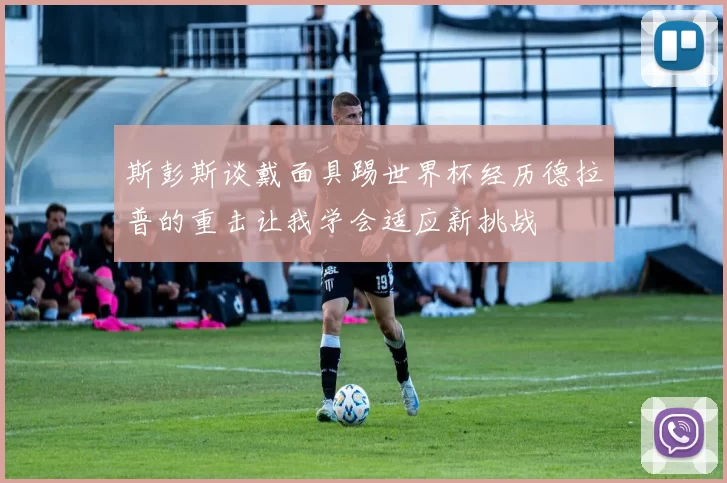 斯彭斯谈戴面具踢世界杯经历德拉普的重击让我学会适应新挑战