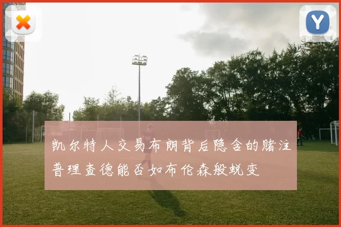 凯尔特人交易布朗背后隐含的赌注普理查德能否如布伦森般蜕变