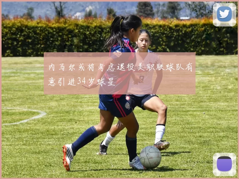 内马尔或将考虑退役美职联球队有意引进34岁球星
